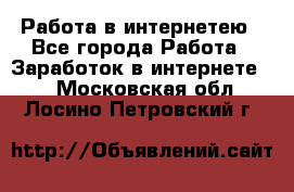 Работа в интернетею - Все города Работа » Заработок в интернете   . Московская обл.,Лосино-Петровский г.